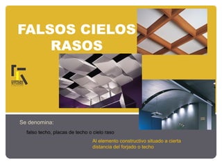 FALSOS CIELOS
RASOS
Se denomina:
falso techo, placas de techo o cielo raso
Al elemento constructivo situado a cierta
distancia del forjado o techo
 