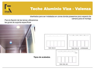 Techo Aluminio Viza - Valenza
diseñados para ser instalados en zonas donde poseemos poco espacio de
cámara para el montaje
Para la fijación de las lamas utilizaremos
las guías de soporte específicas
Tipos de acabados
 