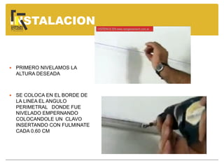  PRIMERO NIVELAMOS LA
ALTURA DESEADA
 SE COLOCA EN EL BORDE DE
LA LINEA EL ANGULO
PERIMETRAL DONDE FUE
NIVELADO EMPERNANDO
COLOCANDOLE UN CLAVO
INSERTANDO CON FULMINATE
CADA 0.60 CM
INSTALACION
 