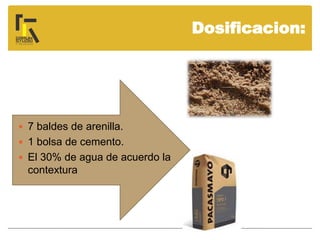 Dosificacion:
 7 baldes de arenilla.
 1 bolsa de cemento.
 El 30% de agua de acuerdo la
contextura
 