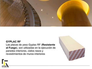 GYPLAC RF
Las placas de yeso Gyplac RF (Resistente
al Fuego), son utilizadas en la ejecución de
paredes interiores, cielos rasos y
revestimientos de muros interiores
 