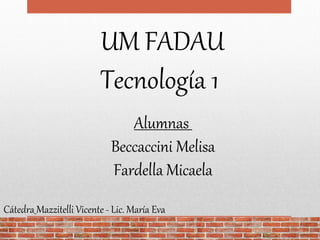 UM FADAU
Tecnología 1
Alumnas
Beccaccini Melisa
Fardella Micaela
Cátedra Mazzitelli Vicente - Lic. María Eva
 