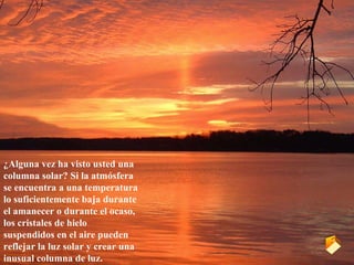 ¿Alguna vez ha visto usted una columna solar? Si la atmósfera se encuentra a una temperatura lo suficientemente baja durante el amanecer o durante el ocaso, los cristales de hielo suspendidos en el aire pueden reflejar la luz solar y crear una inusual columna de luz.  E 