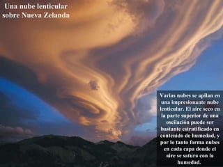 Una nube lenticular sobre Nueva Zelanda   Varias nubes se apilan en una impresionante nube lenticular. El aire seco en la parte superior de una oscilación puede ser bastante estratificado en contenido de humedad, y por lo tanto forma nubes en cada capa donde el aire se satura con la humedad.  