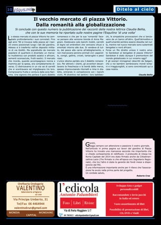 Ditelo al cieloDitelo al cielo10
Il vecchio mercato di piazza Vittorio.
Dalla romanità alla globalizzazione
Lo stesso mercato di piazza Vittorio ha cam-
biato profondamente i suoi connotati. Fino
agli anni ’90 si trovava nella piazza ed i ban-
chi erano posizionati lungo i lati del giardino.
Adesso si è trasferito nell’ex deposito milita-
re di via Giolitti. Ma soprattutto da mercato
popolare di quartiere è diventato un merca-
to multietnico con prodotti asiatici e africani,
sementi sconosciute, frutti esotici. Il mercato
che ricordo, quando accompagnavo nonna e
mamma per la spesa, era completamente di-
verso. Ci districavamo in un via vai di carrelli
che si scontravano ed impigliavano tra loro.
Compravamo frutta e verdura dalla sora Nan-
nina. Una signora che parlava il puro dialetto
romanesco e che per la sua ‘romanità’ face-
va pensare alla versione bionda di Anna Ma-
gnani. Esistevano solo banchi mobili, carretti
di legno ed ombrelloni che venivano chiusi e
smontati intorno alle due. Si vendeva di tut-
to, dal pesce alla carne all’abbigliamento, e
non mancavano persino animali vivi: paperel-
le, conigli, galline, criceti, tartarughe e pesci
rossi.
L’unico idioma parlato era il dialetto romane-
sco. Per attirare i clienti, gli avventori decan-
tavano la freschezza e la bontà della merce,
spesso improvvisando ritornelli e rime in dia-
letto, entrando in competizione con i banchi
vicini. Mi divertivo nel sentire i loro battibec-
chi, le simpatiche provocazioni che si lancia-
vano da un banco all’altro. Quell’atmosfera e
quell’umanità sembra essersi dissolta nel nul-
la, mentre nel nuovo mercato sono subentrati
bengalesi e nord africani.
Forse un filo diretto unisce il nostro ama-
to Sandokan ai bengalesi di piazza Vittorio?
Sandokan è stato dunque il premonitore del
mondo globalizzato in cui viviamo oggi?
E gli scenari immaginari descritti da Salgari,
che a noi bambini sembravano mondi lonta-
ni e irraggiungibili, si sono concretizzati qui a
casa nostra.
Claudia Bellia
Si conclude con questo numero la pubblicazione dei racconti della nostra lettrice Claudia Bellia,
che con le sue memoria ha riportato sulle nostre pagine l’Esquilino ‘di una volta’
Che bel muro a viale Manzoni!
Spett.le Redazione de Il Cielo sopra Esquilino, in seguito al piano del
traffico che ha interessato l’Esquilino e che ha portato alla chiusura
dei Fori, è stato costruito un bel muro in cemento armato così detto
‘new jersey’ nel tratto compreso tra via Merulana e via Emanuele Fili-
berto.
Inizialmente pensavo che fosse una opera provvisoria e che presto sa-
rebbe stata sostituita da un cordolo dello stesso tipo di quello collocato
lunga tutta via Labicana. E invece no! Ci è rimasto questo scherzo!
Nessuno si è accorto che non siamo su una bretella autostradale o uno
svincolo da zona industriale.
Mi chiedo anche come tale opera possa essere stata autorizzata dalla
Soprintendenza!
Vorrei che il vostro giornale intervenisse presso il Dirigente della mo-
bilità del Comune di Roma per richiedere, a nome dei residenti, l’im-
mediata sostituzione di un’opera altamente impattante (tali sono da
considerarsi i new jersey) con un normale cordolo (basso) in travertino.
Grazie e saluti,
Franco Pannunzio
Guerriere rosa
Buongiorno, mi chiamo Francesca. Scrivo a nome di un numeroso
gruppo facebook di donne malate di cancro al seno.
Abbiamo lanciato una petizione perché ci sentiamo abbandonate: tutti i
maggiori ospedali italiani, una volta superata la fase di maggior rischio,
o una volta finita la radioterapia e la chemioterapia, ci lasciano un po’ a
noi stesse: dobbiamo prenotare le visite da sole (e non ci sono mai po-
sti disponibili entro la data richiesta dall’oncologo, così dobbiamo paga-
re di tasca nostra). Le agevolazioni lavorative ed economiche date dalla
legge 104 e dall’invalidità civile ci vengono tolte subito finita la chemio,
come se tutto fosse finito (magari!). Molte donne alla revisione sono
state umiliate chiedendo di mostrare il seno mancante, di togliere la
parrucca, e si sono sentite persino prendere in giro con frasi tipo: ’però
stanno ricrescendo, è guarita’! Peccato che nei cinque anni successivi
all’operazione c’è un altissimo rischio recidiva. Dobbiamo assentarci
spesso dal lavoro per tac, ecografie, lavaggio port, visite senologiche e
controlli di ogni tipo. Ma soprattutto la nostra vita cambia e nessuno lo
dice, nessuno lo considera: la chemio lascia per anni stanchezza croni-
ca, vuoti di memoria, gli ormoni che ci danno ci fanno piegare in due dai
dolori articolari, oltre a farci invecchiare prima del tempo.
Tutto questo per chiedere di portare alla luce il nostro problema, perché
noi per prime vorremmo star bene da subito, ma non è così. Sembra
tutti abbiano i paraocchi.
Le guerriere rosa
A proposito dei Giardini di Piazza Vittorio
Gentile redazione,
in riferimento al vostro articolo dedicato ai Giardini di piazza Vit-
torio nello scorso numero, segnalo come sarebbe molto interessante,
nella ristrutturazione ‘originale’ del giardino, rimediare allo sciagurato
taglio alla base dei due bellissimi cedri del Libano a seguito di un fulmi-
ne che li aveva colpiti alcuni anni fa.
Grazie dell’attenzione,
Silvana Casartelli Novelli
Gentili,
leggo sempre con attenzione e passione il vostro giornale.
Nell'articolo in prima pagina sui lavori del giardino di Piazza
Vittorio ho trovato una mancanza secondo me importante che
vi chiedo cortesemente di rettificare: il protocollo di intesa tra
Roma Capitale del 2014 era stato firmato anche da Cittadinan-
zattiva Lazio (l'ho firmato io che all'epoca ero Segretario Regio-
nale), che tra l'altro è stata la garante dei fondi messi a dispo-
sizione dal FAI.
È una informazione importante anche per il rilievo che l'associa-
zione ha avuto nella prima parte del progetto.
Un cordiale saluto,
Roberto Crea
 