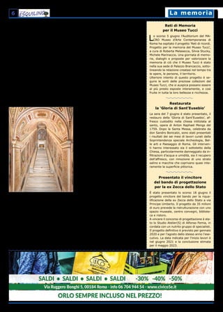 6 La memoriaLa memoria
Reti di Memoria
per il Museo Tucci
Lo scorso 5 giugno l’Auditorium del MA-
CRO Museo d’Arte Contemporanea di
Roma ha ospitato il progetto ‘Reti di ricordi.
Progetto per la memoria del Museo Tucci’,
a cura di Roberta Melasecca, Silvia Stucky,
Michele Marinaccio. Una giornata di memo-
rie, dialoghi e proposte per valorizzare la
memoria di ciò che il Museo Tucci è stato
nella sua sede di Palazzo Brancaccio, sotto-
lineando la relazione creatasi nel tempo tra
le opere, le persone, il territorio.
Ulteriore intento di questo progetto è se-
guire le sorti delle preziose collezioni del
Museo Tucci, che si auspica possano essere
al più presto esposte interamente, e così
fruite in tutta la loro bellezza e ricchezza.
Restaurata
la ‘Gloria di Sant’Eusebio’
La sera del 7 giugno è stato presentato, il
restauro della ‘Gloria di Sant’Eusebio’, af-
fresco custodito nella chiesa intitolata al
santo, opera di Anton Raphael Mengs del
1759. Dopo la Santa Messa, celebrata da
don Sandro Bonicalzi, sono stati presentati
i risultati dei sei mesi di lavori curati dalla
Soprintendenza speciale Archeologia, Bel-
le arti e Paesaggio di Roma. Gli interven-
ti hanno interessato sia il sottotetto della
Chiesa, particolarmente danneggiato da in-
filtrazioni d’acqua e umidità, sia il recupero
dell’affresco, con rimozione di uno strato
salino e macchie che coprivano quasi inte-
ramente la superficie pittorica.
Presentato il vincitore
del bando di progettazione
per la ex Zecca dello Stato
È stato presentato lo scorso 18 giugno il
progetto vincitore del bando per la riqua-
lificazione della ex Zecca dello Stato a via
Principe Umberto. Il progetto da 35 milioni
di euro prevede la ristrutturazione con uno
spazio museale, centro convegni, bibliote-
ca e ristoro.
A vincere il concorso di progettazione è sta-
to lo Studio Atelier(S) di Alfonso Femia, in
cordata con un nutrito gruppo di specialisti.
Il progetto definitivo è previsto per gennaio
2020 e per l’agosto dello stesso anno l’ese-
cutivo. La data indicata per l’inizio lavori è
nel giugno 2021 e la conclusione stimata
per il maggio 2023.
Traaffreschiegradiniinmarmo:sulleormediCristo
Lo scorso 11 aprile è stata riaperta al pubblico la Scala Santa.
Fino al 9 giugno è stato possibile ammirarla senza la coper-
tura lignea che la protegge dal continuo passaggio dei fedeli
La Scala Santa e la Basilica di Santa Croce in
Gerusalemme, sono accomunate dall’esse-
re ‘testimoni’ degli ultimi giorni di Gesù.
Elena, la madre dell’imperatore Costanti-
no, passò parte della sua vita a Roma, dove
morì. Prima di stabilirsi nella vecchia capitale
dell’impero, portò dall’Oriente alcune reliquie
che essa stessa aveva rinvenuto a Gerusa-
lemme: dei frammenti della Croce di Cristo, la
spugna imbevuta d’aceto, parte della corona
di spine ed un chiodo della Croce. Gli ogget-
ti sacri sono tuttora conservati nella Basilica
di Santa Croce in Gerusalemme, che venne
costruita sul sito del Palatium Sessorianum,
dove aveva dimora la madre dell’imperatore.
La Scala Santa: da Gerusalemme a Roma.
Elena portò a Roma anche quella che era stata
identificata come la scala del Palazzo Pretorio,
il palazzo di Ponzio Pilato. Quei gradini, stan-
do alla tradizione, sarebbero stati percorsi da
Gesù il giorno della sua condanna a morte.
Originariamente la Scala Santa era collocata
presso il Patriarchium (complesso dei Palazzi
Lateranensi), fino a quando, durante il pon-
tificato di Sisto V, nel 1589, venne spostata
nella sede attuale. Nel 1723, Papa Innocenzo
XIII fece realizzare una copertura lignea per
proteggere gli scalini di marmo dalla consun-
zione dovuta al continuo passaggio dei fedeli
su essi.
Papa Pio IX fece restaurare la Scala e ne pro-
mosse il culto, costruendo nelle immediate
vicinanze il convento che nel 1853 affidò ai
religiosi Passionisti.
Gli interventi di restauro degli anni 2000.
Negli anni Novanta del secolo scorso l’intero
complesso in cui si trova la Scala Santa è sta-
to oggetto di restauri certosini, e dal 2012 ha
avuto inizio il restauro degli affreschi, realiz-
zati tra il 1588 e il 1590, che fanno da corni-
ce alla Scala. L’intero lavoro è stato seguito
e coordinato dal dottor Paolo Violini, del La-
boratorio Restauro Pitture dei Musei Vaticani.
Nel 2018 è iniziato l’intervento sulla grandiosa
reliquia, che per sessanta giorni – a partire
dall’11 aprile scorso – mostrerà i suoi gradi-
ni, restaurati anche questi dal team diretto da
dottor Violini.
La Scala nascosta. Grazie alla rimozione
della copertura lignea sono tornate visibili le
tre croci, che segnano – in corrispondenza de-
gli scalini secondo, undicesimo e ventottesimo
– i punti in cui, secondo la tradizione, erano
presenti le tracce del sangue di Cristo. La più
suggestiva per i fedeli, è sicuramente quella
dell’undicesimo gradino, su cui Gesù cadde e
con il ginocchio lesionò il marmo.
Durante la presentazione dei risultati, il dot-
tor Paolo Violini ha evidenziato alcuni dettagli
emersi nel corso del restauro, come le incisio-
ni dei devoti sulle pareti, e ha spiegato anche
come si è lavorato sulle stratificazioni degli
interventi precedenti, la polvere e le velature,
causate dal fumo delle candele.
Al di sotto della copertura in legno di noce,
che ha protetto la gradinata per 300 anni e
che ora è in restauro grazie ad un lascito pri-
vato della signora Lucia Caprara, sono stati
trovati numerosi bigliettini e fotografie: ex
voto lasciati dai fedeli e che ora sono conser-
vati dai Padri Passionisti.
Guido Cornini, delegato scientifico dei Musei
Vaticani, spiega che «Gli affreschi sono sta-
ti fatti nello spirito della riforma tridentina
(il Concilio di Trento si era svolto dal 1545 al
1563, ndr): semplicità, ma altissima qualità
pittorica e compositiva. Chi percorreva in gi-
nocchio questi gradini non soltanto sentiva i
segni della sofferenza, unendola a quella di
Cristo, ma alzando lo sguardo aveva una ca-
techesi di particolare efficacia».
Antonia Niro
 