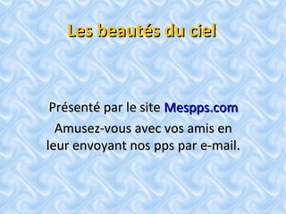 Les beautés du cielLes beautés du ciel
Présenté par le sitePrésenté par le site Mespps.comMespps.com
Amusez-vous avec vos amis enAmusez-vous avec vos amis en
leur envoyant nos pps par e-mail.leur envoyant nos pps par e-mail.