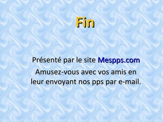 FinFin
Présenté par le sitePrésenté par le site Mespps.comMespps.com
Amusez-vous avec vos amis enAmusez-vous avec vos amis en
leur envoyant nos pps par e-mail.leur envoyant nos pps par e-mail.