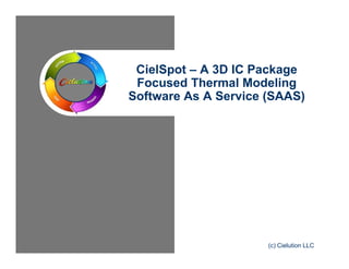 CielSpot – A 3D IC Package 
Focused Thermal Modeling 
Software As A Service (SAAS) 
(c) Cielution LLC 
 
