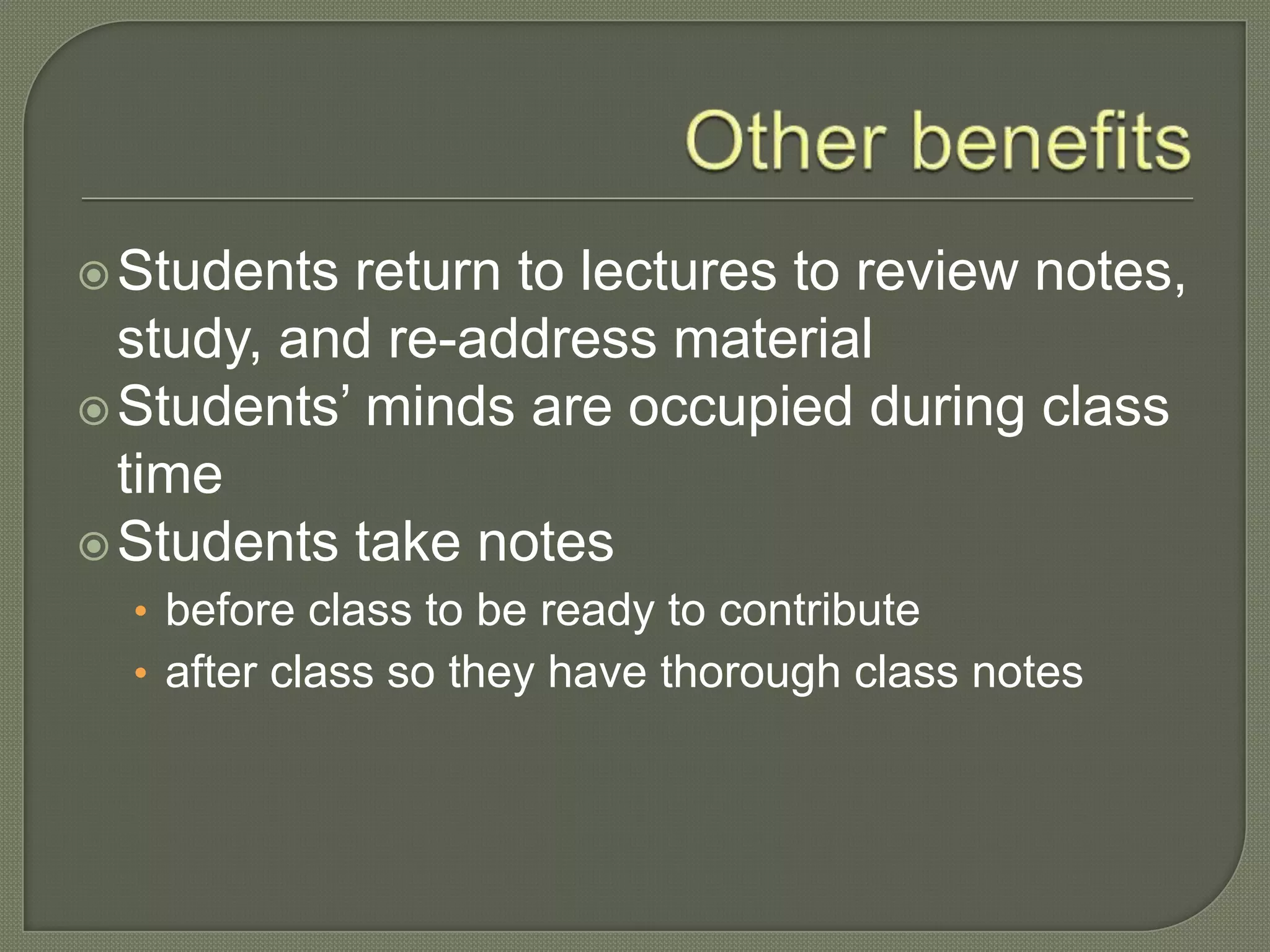Students return to lectures to review notes,
study, and re-address material
Students’ minds are occupied during class
time
Students take notes
• before class to be ready to contribute
• after class so they have thorough class notes
 