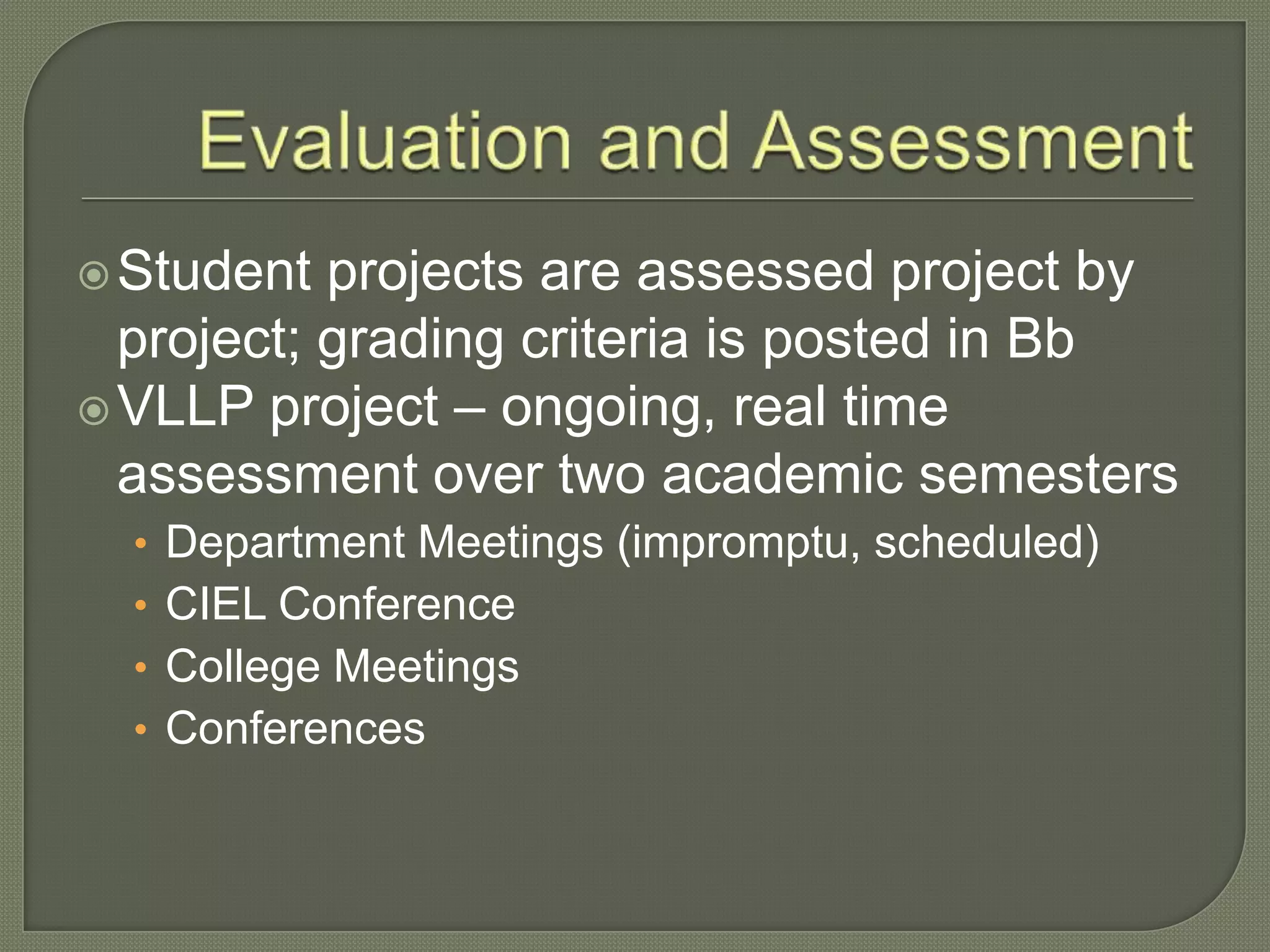 Student projects are assessed project by
project; grading criteria is posted in Bb
VLLP project – ongoing, real time
assessment over two academic semesters
• Department Meetings (impromptu, scheduled)
• CIEL Conference
• College Meetings
• Conferences
 