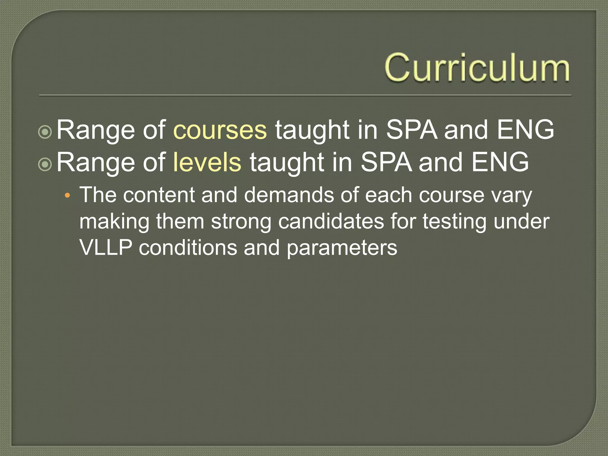 Range of courses taught in SPA and ENG
Range of levels taught in SPA and ENG
• The content and demands of each course vary
making them strong candidates for testing under
VLLP conditions and parameters
 
