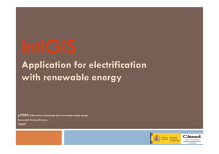 IntiGIS
   Application for electrification
   with renewable energy


gTIGER (Information technology and renewable energy group).
Renewable Energy Division.
CIEMAT
 