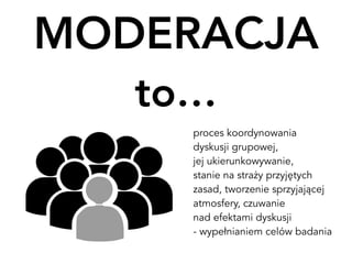 MODERACJA 
to…
proces koordynowania
dyskusji grupowej, 
jej ukierunkowywanie, 
stanie na straży przyjętych 
zasad, tworzen...