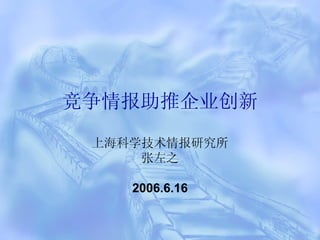 竞争情报助推企业创新 上海科学技术情报研究所 张左之 2006.6.16 