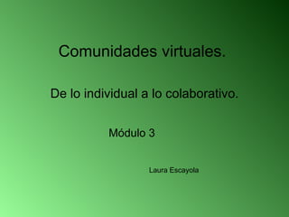 Comunidades virtuales.  De lo individual a lo colaborativo. Laura Escayola Módulo 3 