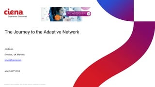 Copyright © Ciena Corporation 2016. All rights reserved. Confidential & Proprietary.
The Journey to the Adaptive Network
Jim Crum
Director, UK Markets
jcrum@ciena.com
March 28th 2018
 