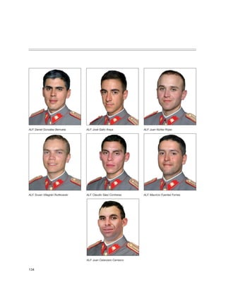 ALF. Daniel González Berrueta     ALF. José Gallo Araya          ALF. Juan Núñez Rojas




ALF. Svuen Villagrán Ruttkowski   ALF. Claudio Sáez Contreras    ALF. Mauricio Fuentes Fornes




                                  ALF. Juan Catanzaro Carrasco


134
 