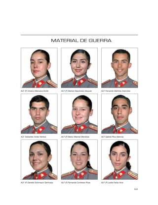 MATERIAL DE GUERRA




ALF. (F) Viviana Villanueva Durán      ALF. (F) Marisol Sepúlveda Vásquez   ALF. Fernando Martínez Arancibia




ALF. Sebastián Avilez Herrera          ALF. (F) María Villarroel Mendoza    ALF. Gabriel Riva Valencia




ALF. (F) Daniela Sotomayor Sanhueza    ALF. (F) Fernanda Contreras Rivas    ALF. (F) Leslie Farías Arce


                                                                                                               141
 