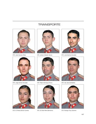 TRANSPORTE




STE. José Cáceres Pérez         STE. Johans Celedón García        STE. José Gacitúa González




STE. Jorge Gómez González       STE. Pablo Henríquez Ponce        STE. Iván Jara Santibáñez




STE. (F) Teresa Muñoz Fuentes   STE. (F) Perla Neira Barrientos   STE. Rodrigo Pozo Guerrero


                                                                                               147
 