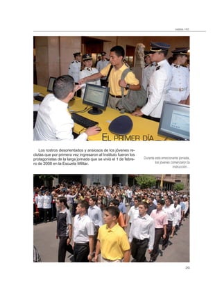 cadetes I A.E.




                                         EL PRIMER DÍA
   Los rostros desorientados y ansiosos de los jóvenes re-
clutas que por primera vez ingresaron al Instituto fueron los
protagonistas de la larga jornada que se vivió el 1 de febre-   Durante esta emocionante jornada,
ro de 2008 en la Escuela Militar.                                       los jóvenes comenzaron la
                                                                                     instrucción…




                                                                                                29
 