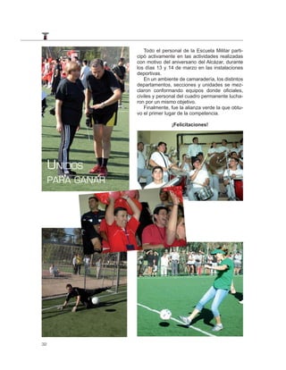 Todo el personal de la Escuela Militar parti-
                  cipó activamente en las actividades realizadas
                  con motivo del aniversario del Alcázar, durante
                  los días 13 y 14 de marzo en las instalaciones
                  deportivas.
                     En un ambiente de camaradería, los distintos
                  departamentos, secciones y unidades se mez-
                  claron conformando equipos donde oficiales,
                  civiles y personal del cuadro permanente lucha-
                  ron por un mismo objetivo.
                     Finalmente, fue la alianza verde la que obtu-
                  vo el primer lugar de la competencia.

                                 ¡Felicitaciones!




     UNIDOS
     PARA GANAR




32
 