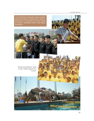 actividades deportivas



“Con el deporte se aprenden valores, lealtad,
espíritu de cuerpo y compañerismo, algo fun-
damental en la formación del futuro Oﬁcial
de Ejército”, Subalférez Mayor José Miguel
Arancibia P.




    Teniente Enrique Muñoz E. recibió
     el trofeo “Cadete Guillermo Perry
                             Fonseca”.




                                                                  93
 