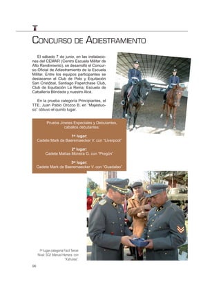 CONCURSO DE ADIESTRAMIENTO
   El sábado 7 de junio, en las instalacio-
nes del CEMAR (Centro Escuela Militar de
Alto Rendimiento), se desarrolló el Concur-
so Oficial de Adiestramiento de la Escuela
Militar. Entre los equipos participantes se
destacaron el Club de Polo y Equitación
San Cristóbal, Santiago Paperchase Club,
Club de Equitación La Reina, Escuela de
Caballería Blindada y nuestro Alcá.

   En la prueba categoría Principiantes, el
TTE. Juan Pablo Orozco B. en “Majestuo-
so” obtuvo el quinto lugar.


            Prueba Jinetes Especiales y Debutantes,
                      caballos debutantes:

                      1er lugar:
     Cadete Mark de Baeremaecker V. con “Liverpool”

                         2º lugar:
           Cadete Matías Moreira G. con “Pregón”

                       3er lugar:
     Cadete Mark de Baeremaecker V. con “Guadalao”




      1er lugar categoría Fácil Tercer
     Nivel: SG1 Manuel Herrera con
                           “Kahurea”.
96
 