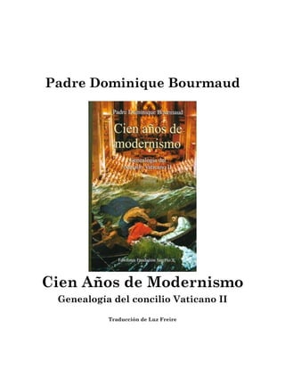 Padre Dominique Bourmaud




Cien Años de Modernismo
 Genealogía del concilio Vaticano II

           Traducción de Luz Freire
 