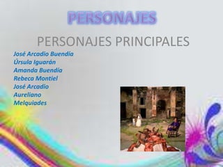 PERSONAJES PRINCIPALES
José Arcadio Buendía
Úrsula Iguarán
Amanda Buendía
Rebeca Montiel
José Arcadio
Aureliano
Melquiades
 