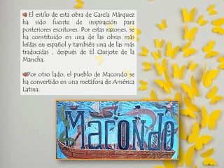El estilo de esta obra de García Márquez ha sido fuente de inspiración para posteriores escritores. Por estas razones, se ha constituido en una de las obras más leídas en español y también una de las más traducidas , después de El Quijote de la Mancha. Por otro lado, el pueblo de Macondo se ha convertido en una metáfora de América Latina.  