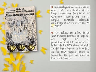 Fue catalogada como una de las obras más importantes de la lengua castellana durante el IV Congreso Internacional de la Lengua Española celebrado en Cartagena de Indias en marzo de 2007. Fue incluida en la lista de las 100 mejores novelas en español del siglo XX del periódico español El Mundo,3 en la lista de los 100 libros del siglo XX del diario francés Le Monde y en los 100 mejores libros de todos los tiempos del Club de libros de Noruega.  