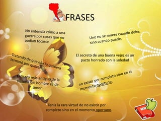 FRASES
9
*Tenía la rara virtud de no existir por
completo sino en el momento oportuno.
El secreto de una buena vejez es un
pacto honrado con la soledad
 