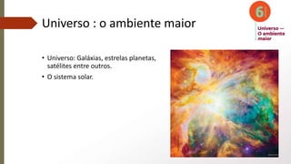Universo : o ambiente maior
• Universo: Galáxias, estrelas planetas,
satélites entre outros.
• O sistema solar.
 