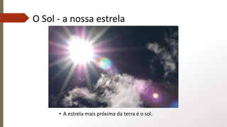 O Sol - a nossa estrela
• A estrela mais próxima da terra é o sol.
 
