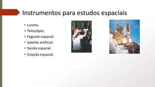 Instrumentos para estudos espaciais
• Luneta.
• Telescópio.
• Foguete espacial.
• Satélite artificial.
• Sonda espacial.
• Estação espacial.
 