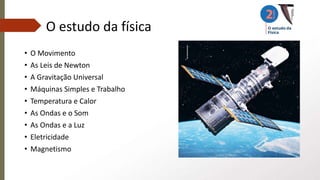 O estudo da física
• O Movimento
• As Leis de Newton
• A Gravitação Universal
• Máquinas Simples e Trabalho
• Temperatura e Calor
• As Ondas e o Som
• As Ondas e a Luz
• Eletricidade
• Magnetismo
 