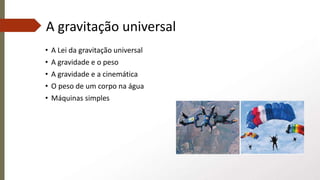 A gravitação universal
• A Lei da gravitação universal
• A gravidade e o peso
• A gravidade e a cinemática
• O peso de um corpo na água
• Máquinas simples
 