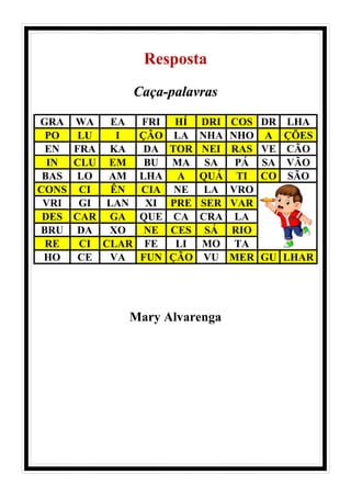 Resposta
Caça-palavras
GRA WA EA FRI HÍ DRI COS DR LHA
PO LU I ÇÃO LA NHA NHO A ÇÕES
EN FRA KA DA TOR NEI RAS VE CÃO
IN CLU EM BU MA SA PÁ SA VÃO
BAS LO AM LHA A QUÁ TI CO SÃO
CONS CI ÊN CIA NE LA VRO
VRI GI LAN XI PRE SER VAR
DES CAR GA QUE CA CRA LA
BRU DA XO NE CES SÁ RIO
RE CI CLAR FE LI MO TA
HO CE VA FUN ÇÃO VU MER GU LHAR
Mary Alvarenga
 