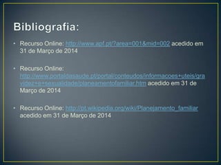 • Recurso Online: http://www.apf.pt/?area=001&mid=002 acedido em
31 de Março de 2014
• Recurso Online:
http://www.portaldasaude.pt/portal/conteudos/informacoes+uteis/gra
videz+e+sexualidade/planeamentofamiliar.htm acedido em 31 de
Março de 2014
• Recurso Online: http://pt.wikipedia.org/wiki/Planejamento_familiar
acedido em 31 de Março de 2014
 