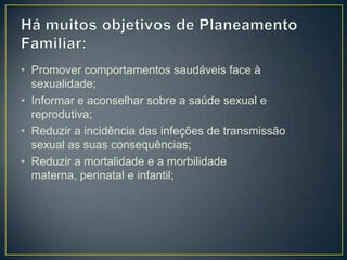 • Promover comportamentos saudáveis face à
sexualidade;
• Informar e aconselhar sobre a saúde sexual e
reprodutiva;
• Reduzir a incidência das infeções de transmissão
sexual as suas consequências;
• Reduzir a mortalidade e a morbilidade
materna, perinatal e infantil;
 