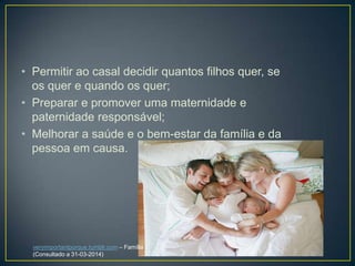 • Permitir ao casal decidir quantos filhos quer, se
os quer e quando os quer;
• Preparar e promover uma maternidade e
paternidade responsável;
• Melhorar a saúde e o bem-estar da família e da
pessoa em causa.
veryimportantporque.tumblr.com – Família
(Consultado a 31-03-2014)
 
