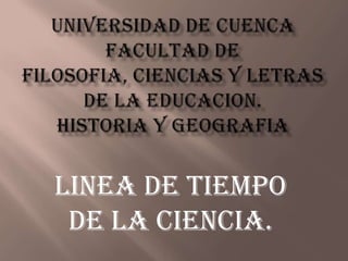 UNIVERSIDAD DE CUENCAFACULTAD DE FILOSOFIA, CIENCIAS Y LETRAS DE LA EDUCACION.HISTORIA Y GEOGRAFIA LINEA DE TIEMPO DE LA CIENCIA. 