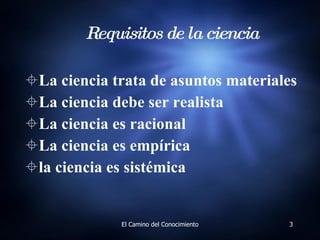 La ciencia trata de asuntos materiales La ciencia debe ser realista La ciencia es racional La ciencia es empírica la ciencia es sistémica Requisitos de la ciencia 