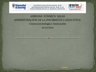 ADRIANA  FONSECA  SALAS ADMINISTRACIÓN DE LA INFORMÁTICA EDUCATIVA  Ciencia tecnología e innovación 01/10/2010 01/10/10 