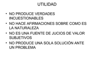 UTILIDAD NO PRODUCE VERDADES INCUESTIONABLES NO HACE AFIRMACIONES SOBRE COMO ES LA NATURALEZA NO ES UNA FUENTE DE JUCIOS DE VALOR SUBJETIVOS NO PRODUCE UNA SOLA SOLUCIÓN ANTE UN PROBLEMA 