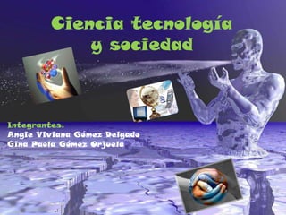 Ciencia tecnología
            y sociedad



Integrantes:
Angie Viviana Gómez Delgado
Gina Paola Gómez Orjuela
 
