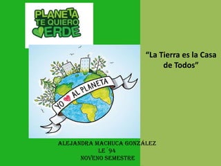 “La Tierra es la Casa
                            de Todos”




Alejandra machuca González
           Le´94
      noveno semestre
 