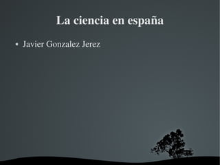   
La ciencia en españa
 Javier Gonzalez Jerez
 
