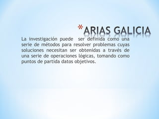 La investigación puede ser definida como una
serie de métodos para resolver problemas cuyas
soluciones necesitan ser obtenidas a través de
una serie de operaciones lógicas, tomando como
puntos de partida datos objetivos.
 
